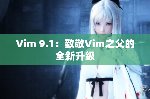 Vim 9.1：致敬Vim之父的全新升级