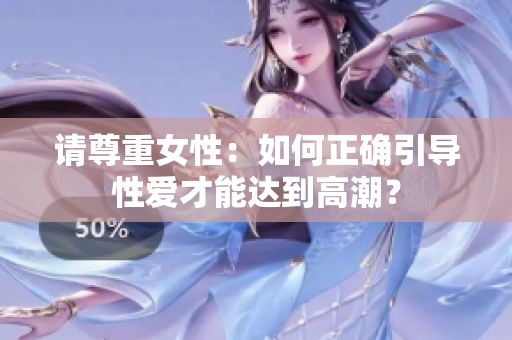 请尊重女性：如何正确引导性爱才能达到高潮？