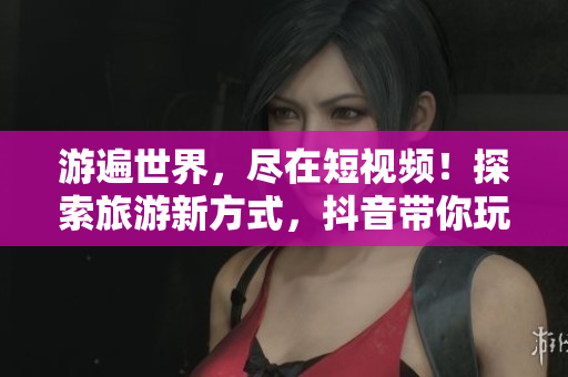 游遍世界，尽在短视频！探索旅游新方式，抖音带你玩转旅游！
