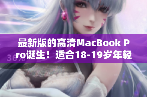 最新版的高清MacBook Pro诞生！适合18-19岁年轻群体