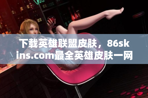 下载英雄联盟皮肤，86skins.com最全英雄皮肤一网打尽
