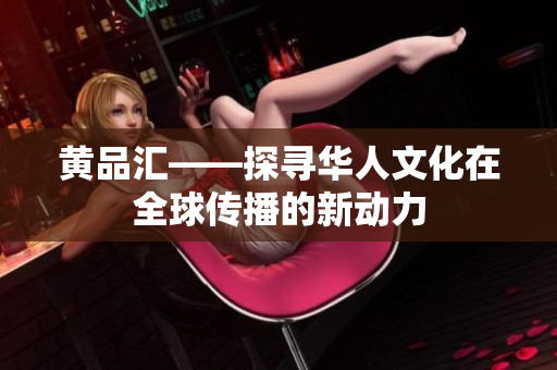 黄品汇——探寻华人文化在全球传播的新动力