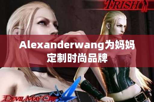 Alexanderwang为妈妈定制时尚品牌