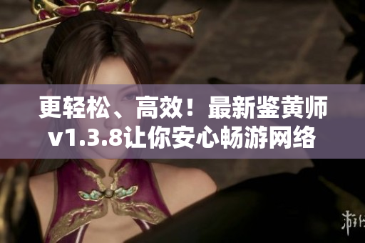 更轻松、高效！最新鉴黄师v1.3.8让你安心畅游网络