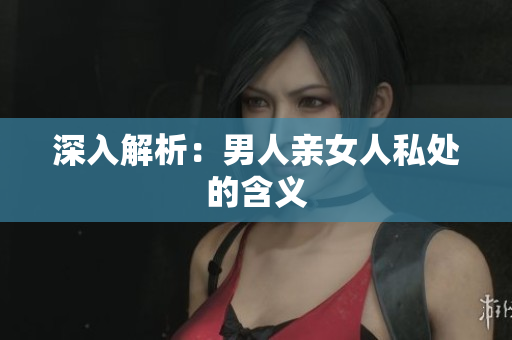 深入解析：男人亲女人私处的含义