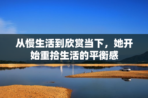 从慢生活到欣赏当下，她开始重拾生活的平衡感