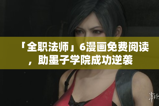 「全职法师」6漫画免费阅读，助墨子学院成功逆袭