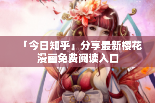 「今日知乎」分享最新樱花漫画免费阅读入口