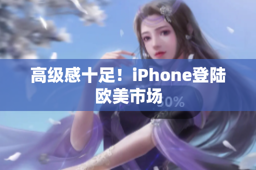 高级感十足！iPhone登陆欧美市场