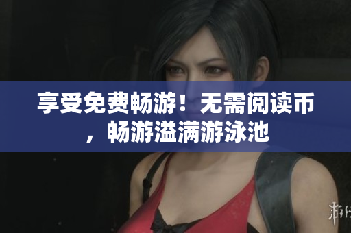 享受免费畅游！无需阅读币，畅游溢满游泳池