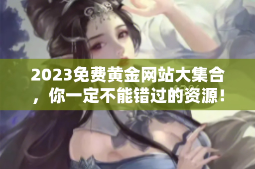 2023免费黄金网站大集合，你一定不能错过的资源！