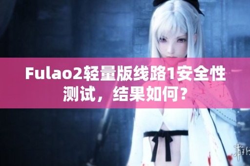 Fulao2轻量版线路1安全性测试，结果如何？