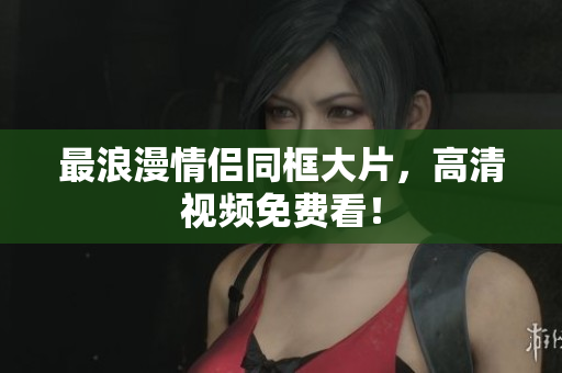 最浪漫情侣同框大片，高清视频免费看！