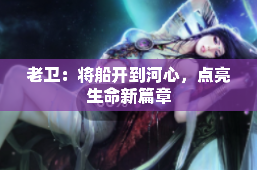 老卫：将船开到河心，点亮生命新篇章