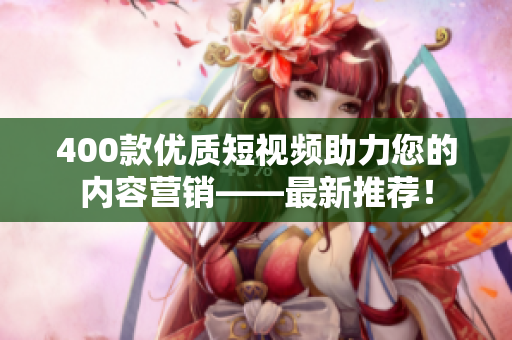 400款优质短视频助力您的内容营销——最新推荐！