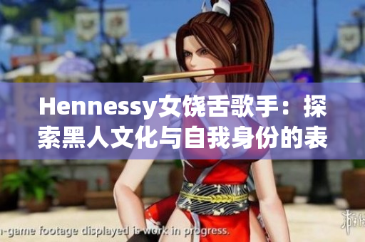 Hennessy女饶舌歌手：探索黑人文化与自我身份的表达方式