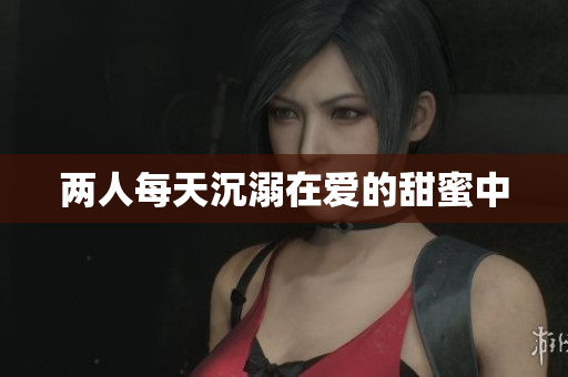 两人每天沉溺在爱的甜蜜中