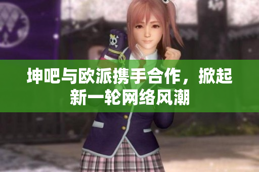 坤吧与欧派携手合作，掀起新一轮网络风潮