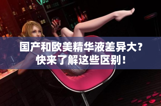 国产和欧美精华液差异大？快来了解这些区别！