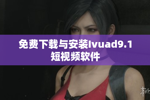 免费下载与安装Ivuad9.1短视频软件