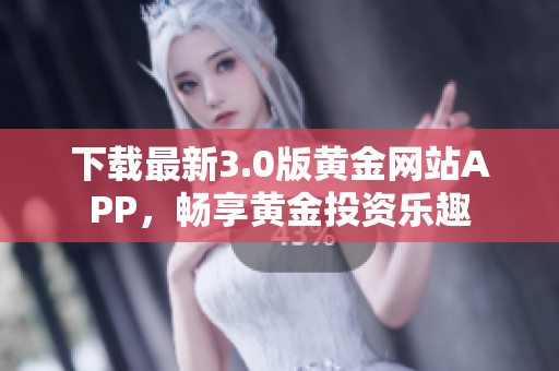 下载最新3.0版黄金网站APP，畅享黄金投资乐趣
