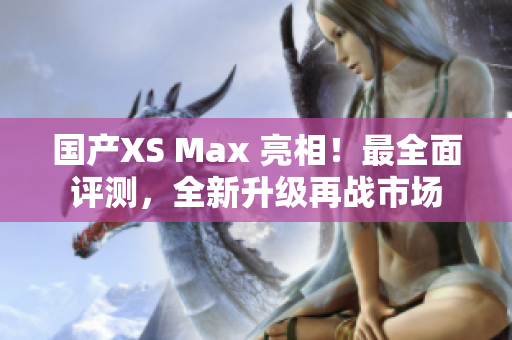 国产XS Max 亮相！最全面评测，全新升级再战市场