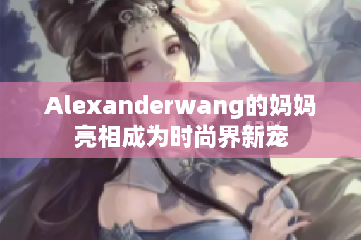 Alexanderwang的妈妈亮相成为时尚界新宠