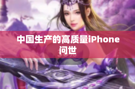 中国生产的高质量iPhone问世