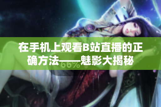 在手机上观看B站直播的正确方法——魅影大揭秘