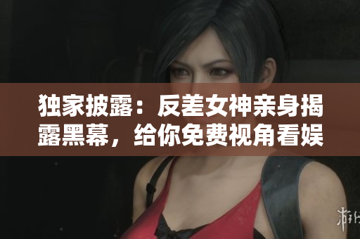 独家披露：反差女神亲身揭露黑幕，给你免费视角看娱乐圈内幕！