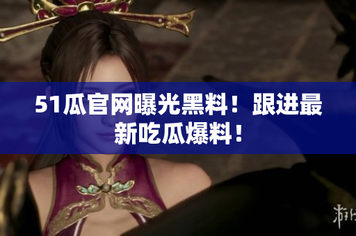 51瓜官网曝光黑料！跟进最新吃瓜爆料！