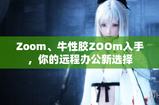 Zoom、牛性胶ZOOm入手，你的远程办公新选择