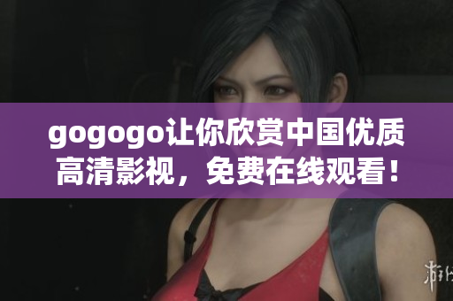 gogogo让你欣赏中国优质高清影视，免费在线观看！