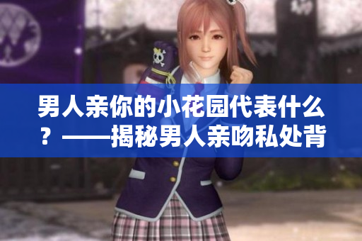 男人亲你的小花园代表什么？——揭秘男人亲吻私处背后的含义