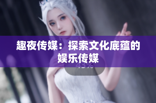 趣夜传媒：探索文化底蕴的娱乐传媒