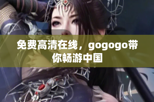 免费高清在线，gogogo带你畅游中国