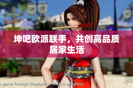 坤吧欧派联手，共创高品质居家生活
