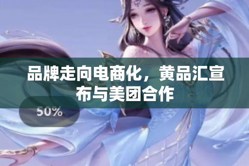 品牌走向电商化，黄品汇宣布与美团合作