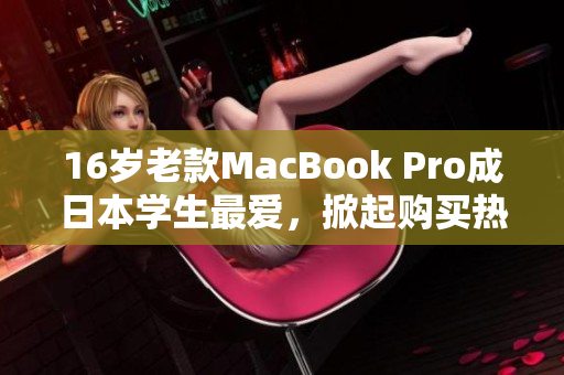 16岁老款MacBook Pro成日本学生最爱，掀起购买热潮
