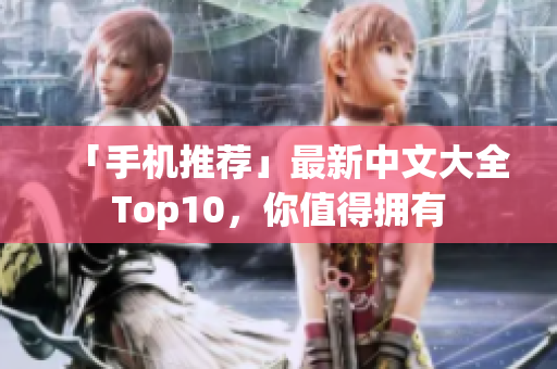 「手机推荐」最新中文大全Top10，你值得拥有