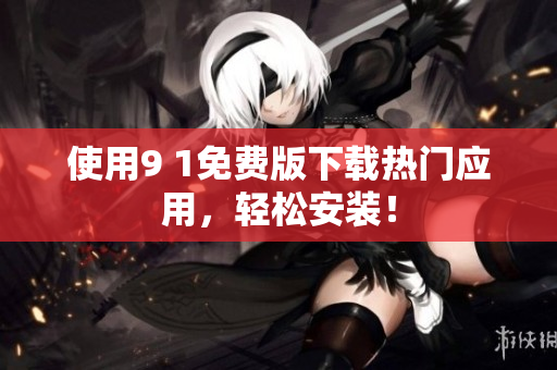 使用9 1免费版下载热门应用，轻松安装！