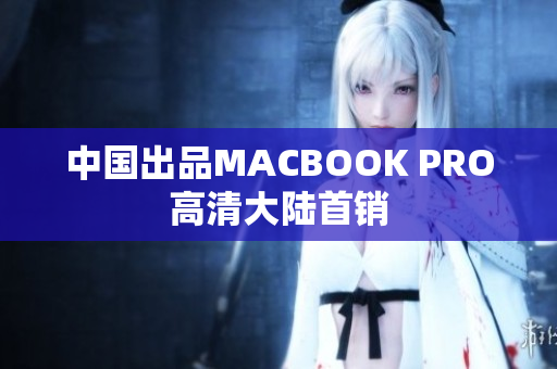 中国出品MACBOOK PRO高清大陆首销