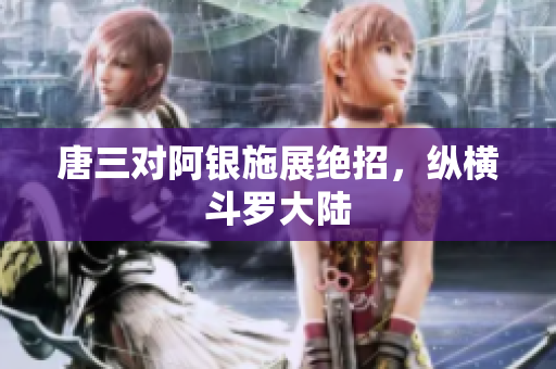 唐三对阿银施展绝招，纵横斗罗大陆