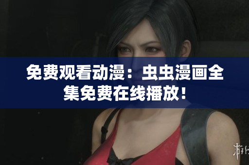 免费观看动漫：虫虫漫画全集免费在线播放！