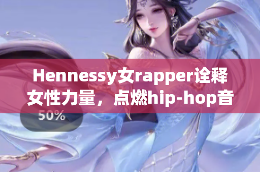 Hennessy女rapper诠释女性力量，点燃hip-hop音乐新风潮