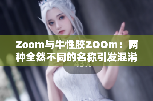 Zoom与牛性胶ZOOm：两种全然不同的名称引发混淆