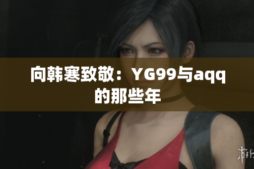 向韩寒致敬：YG99与aqq的那些年