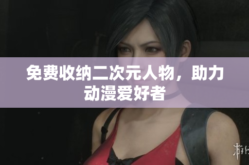 免费收纳二次元人物，助力动漫爱好者