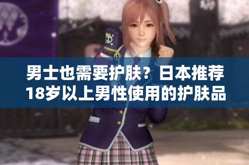 男士也需要护肤？日本推荐18岁以上男性使用的护肤品