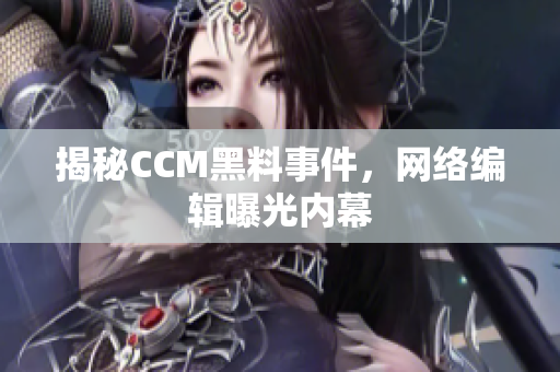 揭秘CCM黑料事件，网络编辑曝光内幕